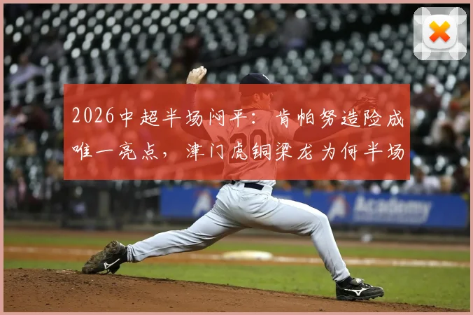2026中超半场闷平:肯帕努造险成唯一亮点,津门虎铜梁龙为何半场0射正?