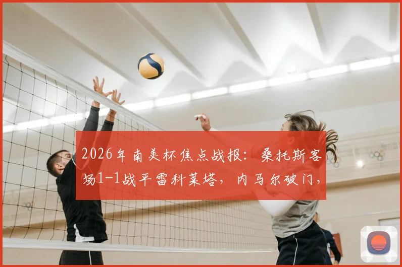 2026年南美杯焦点战报:桑托斯客场1-1战平雷科莱塔,内马尔破门,加莱亚诺扳平,附详细数据解读