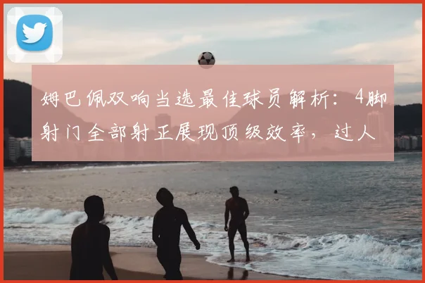 姆巴佩双响当选最佳球员解析:4脚射门全部射正展现顶级效率,过人成功率成热议焦点