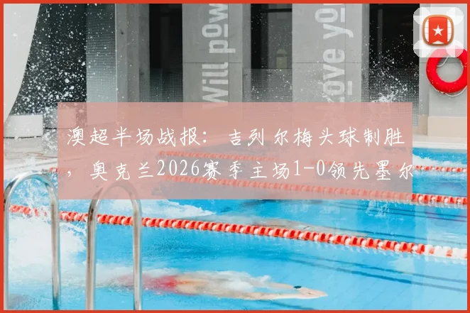 澳超半场战报：吉列尔梅头球制胜，奥克兰2026赛季主场1-0领先墨尔本城，附最新数据分析