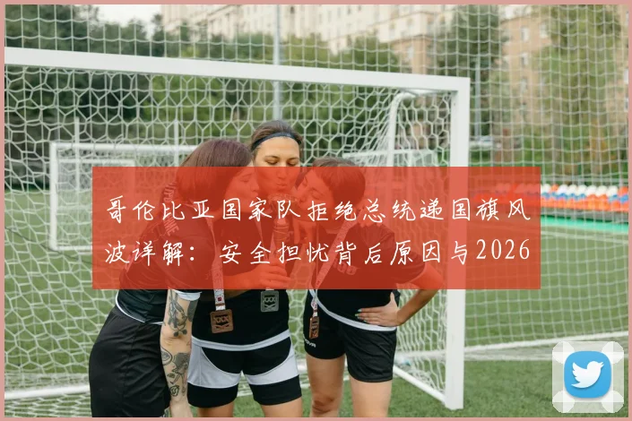 哥伦比亚国家队拒绝总统递国旗风波详解：安全担忧背后原因与2026世界杯备战影响全解析