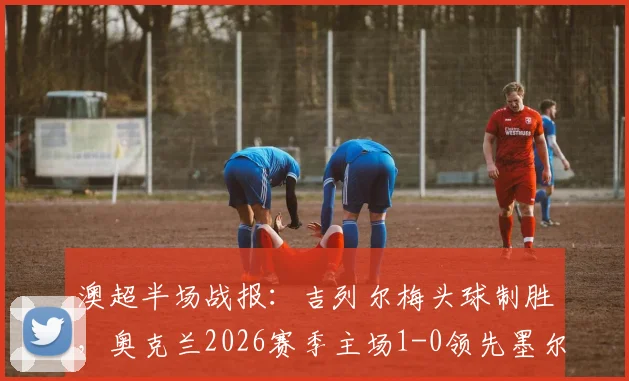 澳超半场战报：吉列尔梅头球制胜，奥克兰2026赛季主场1-0领先墨尔本城，附最新数据分析