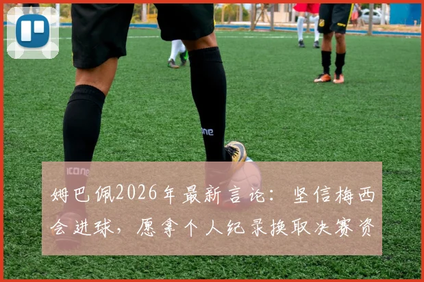 姆巴佩2026年最新言论:坚信梅西会进球,愿拿个人纪录换取决赛资格!