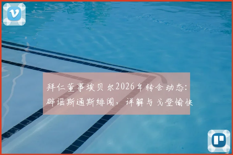 拜仁董事埃贝尔2026年转会动态：辟谣斯通斯绯闻，详解与戈登愉快交流内容