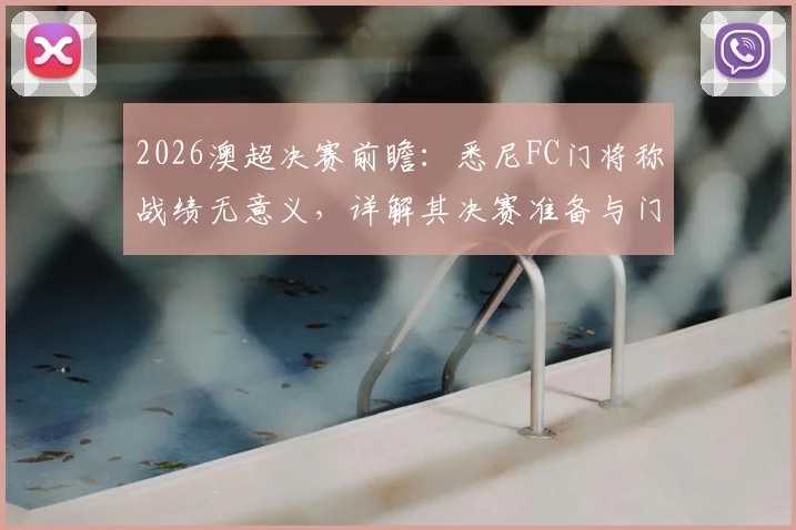 2026澳超决赛前瞻:悉尼FC门将称战绩无意义,详解其决赛准备与门将决胜关键