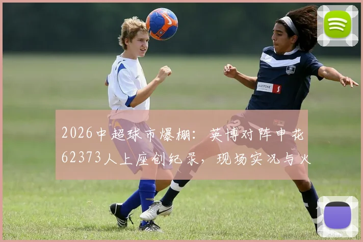 2026中超球市爆棚：英博对阵申花62373人上座创纪录，现场实况与火爆原因全解析