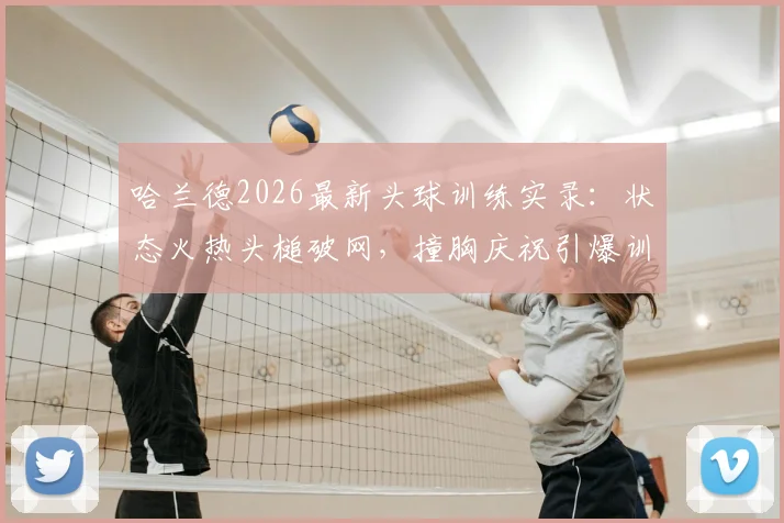 哈兰德2026最新头球训练实录：状态火热头槌破网，撞胸庆祝引爆训练场，挪威队氛围拉满