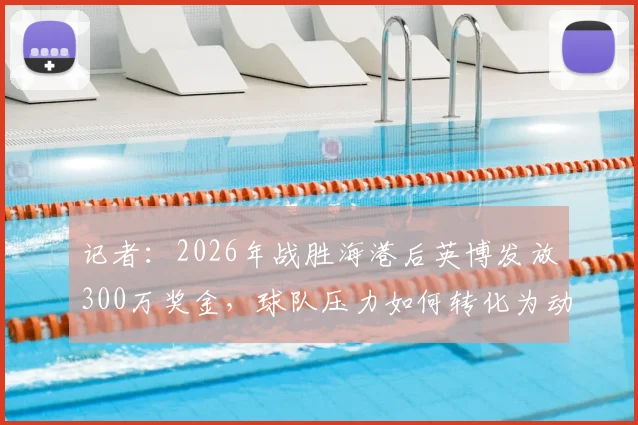 记者:2026年战胜海港后英博发放300万奖金,球队压力如何转化为动力?