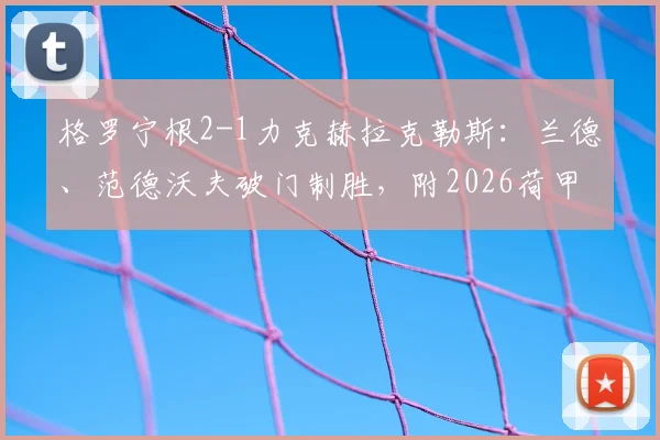 格罗宁根2-1力克赫拉克勒斯：兰德、范德沃夫破门制胜，附2026荷甲最新积分榜及全场回放