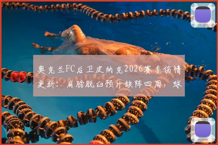 奥克兰FC后卫皮纳克2026赛季伤情更新：肩膀脱臼预计缺阵四周，球队后防面临考验与康复时间解析