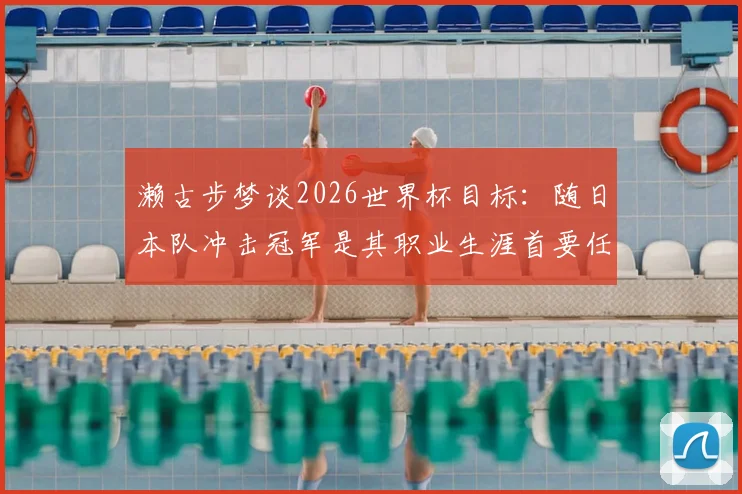 濑古步梦谈2026世界杯目标：随日本队冲击冠军是其职业生涯首要任务，未来规划引关注