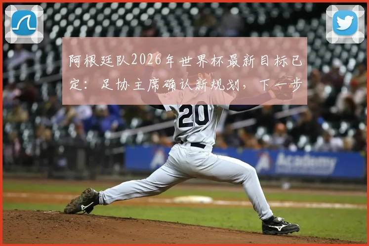 阿根廷队2026年世界杯最新目标已定:足协主席确认新规划,下一步如何突破夺冠瓶颈?