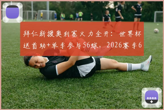 拜仁新援奥利塞火力全开:世界杯送首助+单季参与56球,2026赛季62场超神数据全解析