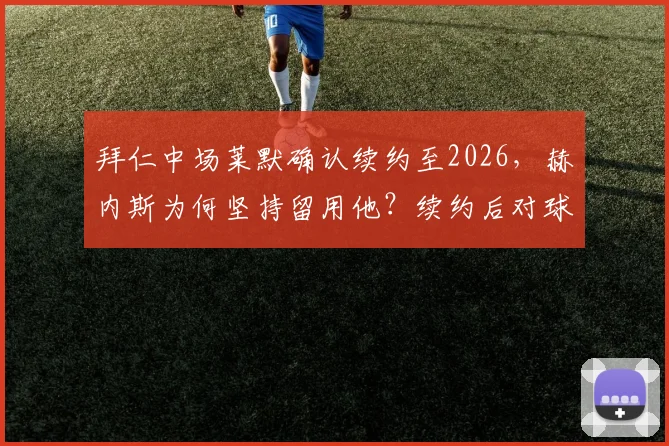 拜仁中场莱默确认续约至2026,赫内斯为何坚持留用他?续约后对球队战术有何影响?