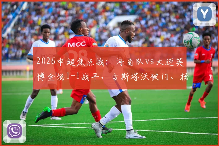 2026中超焦点战：河南队vs大连英博全场1-1战平，古斯塔沃破门、杨铭锐扳平，附进球视频及赛后分析