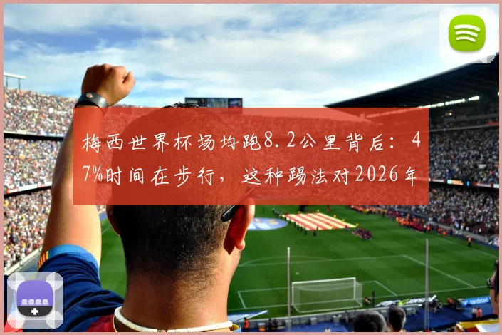 梅西世界杯场均跑8.2公里背后：47%时间在步行，这种踢法对2026年足坛有何启示？