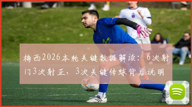 梅西2026本轮关键数据解读：6次射门3次射正，3次关键传球背后说明了什么