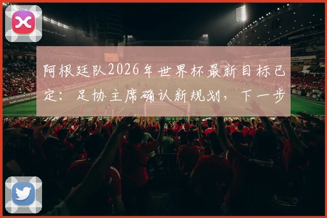 阿根廷队2026年世界杯最新目标已定：足协主席确认新规划，下一步如何突破夺冠瓶颈？