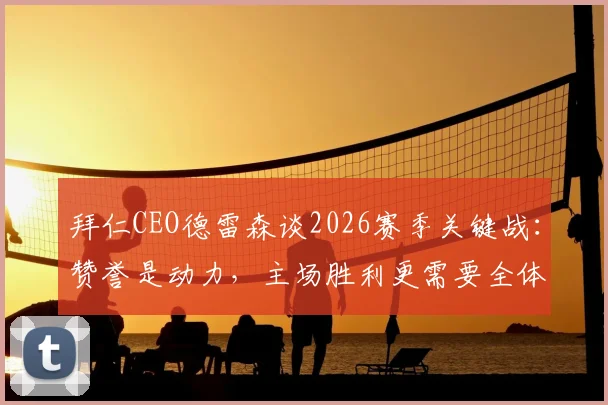 拜仁CEO德雷森谈2026赛季关键战：赞誉是动力，主场胜利更需要全体球迷的呐喊支持