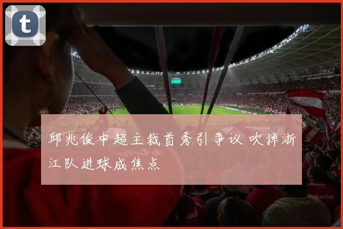邱兆俊中超主裁首秀引争议 吹掉浙江队进球成焦点