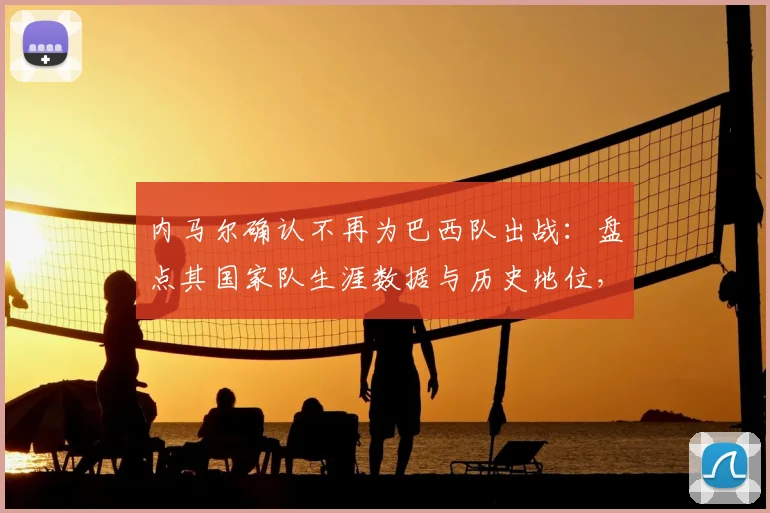 内马尔确认不再为巴西队出战:盘点其国家队生涯数据与历史地位,解析对桑巴军团2026征程的深远影响