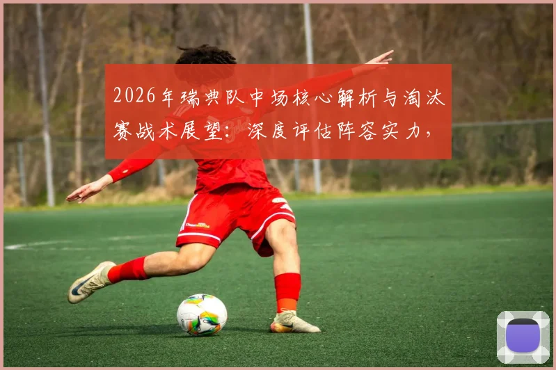 2026年瑞典队中场核心解析与淘汰赛战术展望：深度评估阵容实力，展望晋级之路最终前景