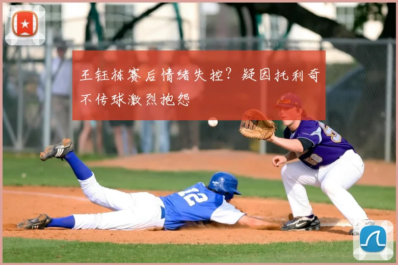 王钰栋赛后情绪失控？疑因托利奇不传球激烈抱怨