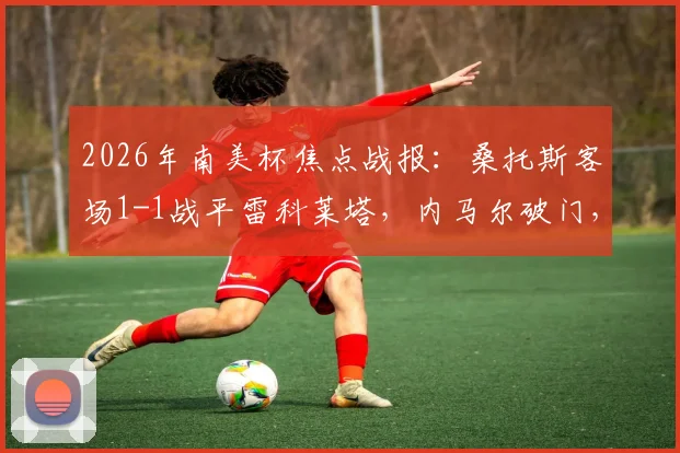 2026年南美杯焦点战报：桑托斯客场1-1战平雷科莱塔，内马尔破门，加莱亚诺扳平，附详细数据解读