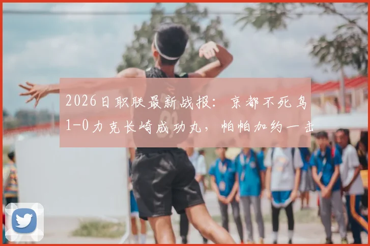 2026日职联最新战报：京都不死鸟1-0力克长崎成功丸，帕帕加约一击制胜关键分析