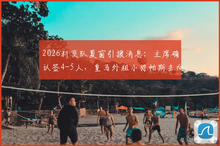 2026科莫队夏窗引援消息：主席确认签4-5人，皇马外租小将帕斯去向引关注