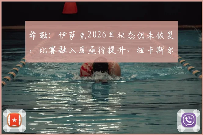 希勒:伊萨克2026年状态仍未恢复,比赛融入度亟待提升,纽卡斯尔前锋需突破困境