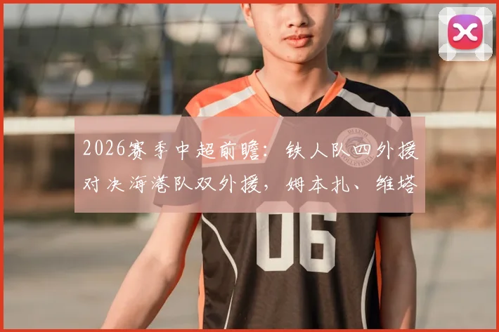 2026赛季中超前瞻：铁人队四外援对决海港队双外援，姆本扎、维塔尔首发悬念解析