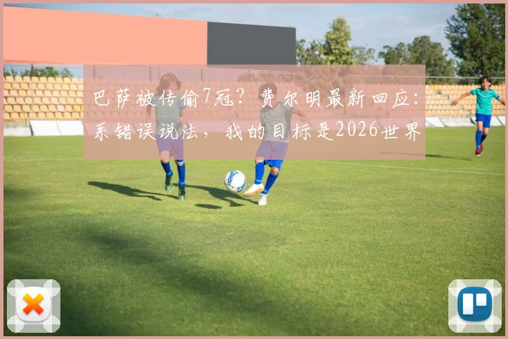 巴萨被传偷7冠？费尔明最新回应：系错误说法，我的目标是2026世界杯冠军