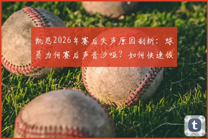 凯恩2026年赛后失声原因剖析：球员为何赛后声音沙哑？如何快速恢复嗓音？
