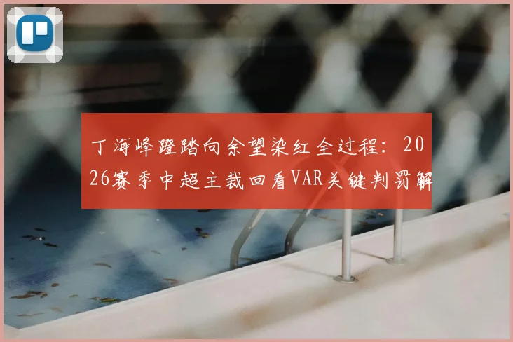 丁海峰蹬踏向余望染红全过程:2026赛季中超主裁回看VAR关键判罚解析与慢镜头回放