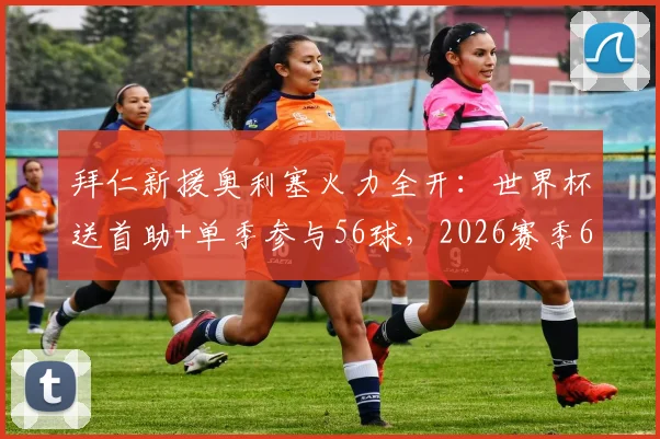 拜仁新援奥利塞火力全开：世界杯送首助+单季参与56球，2026赛季62场超神数据全解析