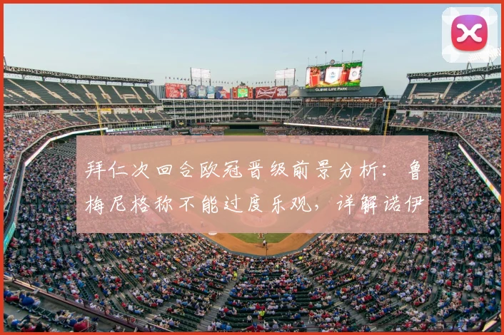 拜仁次回合欧冠晋级前景分析：鲁梅尼格称不能过度乐观，详解诺伊尔为何是最关键引援