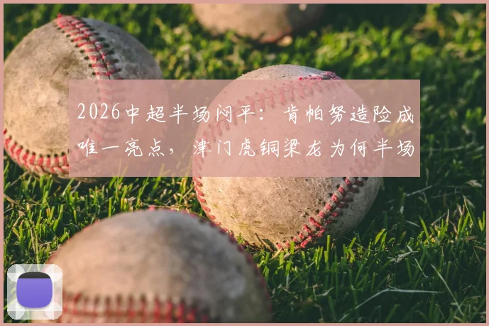 2026中超半场闷平：肯帕努造险成唯一亮点，津门虎铜梁龙为何半场0射正？