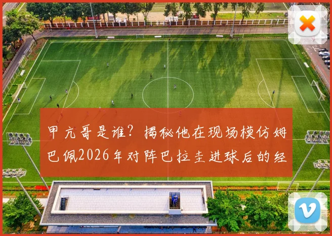 甲亢哥是谁？揭秘他在现场模仿姆巴佩2026年对阵巴拉圭进球后的经典庆祝动作