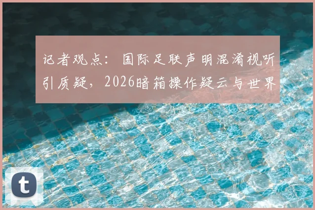 记者观点：国际足联声明混淆视听引质疑，2026暗箱操作疑云与世界杯申办过程解析