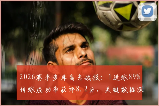 2026赛季多库高光战报:1进球89%传球成功率获评8.2分,关键数据深度解读与战术价值分析
