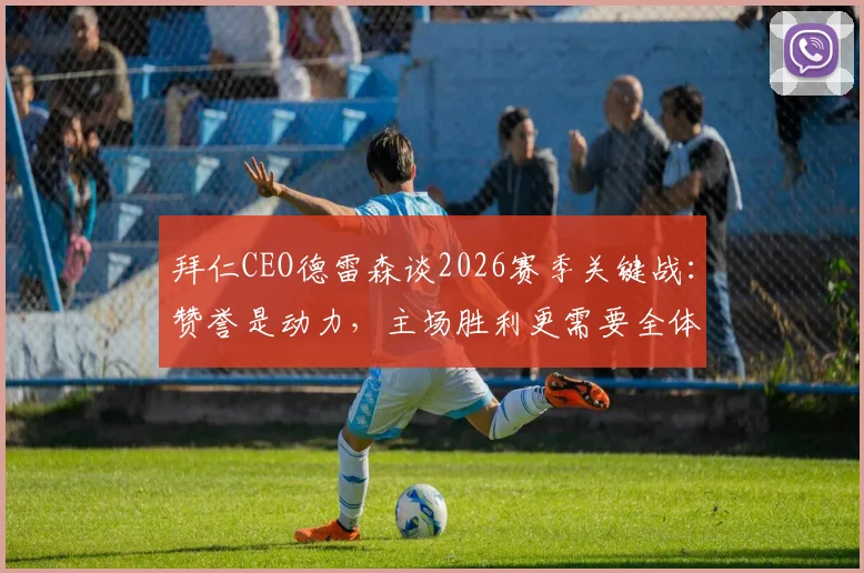 拜仁CEO德雷森谈2026赛季关键战：赞誉是动力，主场胜利更需要全体球迷的呐喊支持