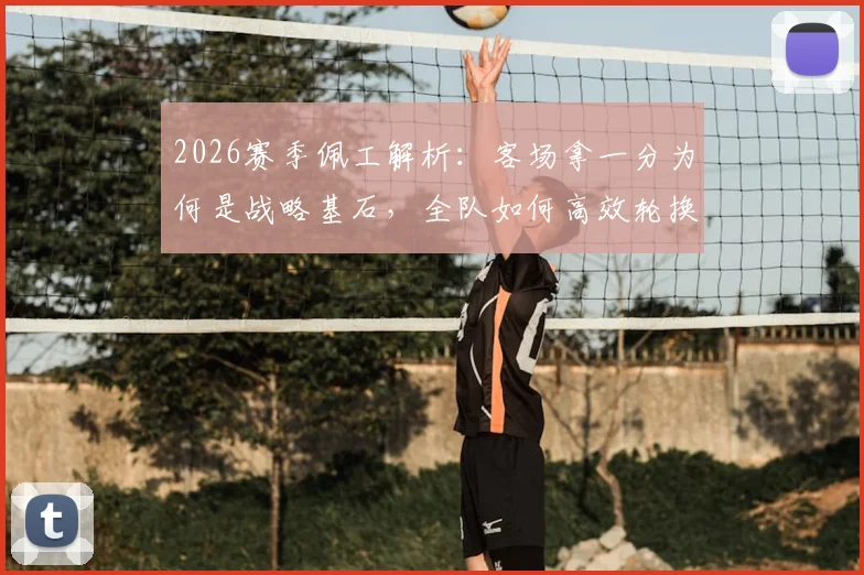 2026赛季佩工解析:客场拿一分为何是战略基石,全队如何高效轮换兼顾双线作战?