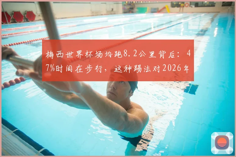 梅西世界杯场均跑8.2公里背后:47%时间在步行,这种踢法对2026年足坛有何启示?