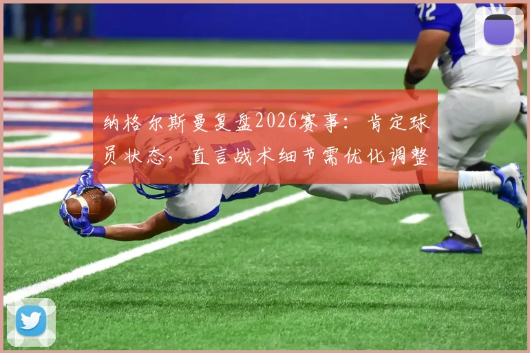纳格尔斯曼复盘2026赛事:肯定球员状态,直言战术细节需优化调整