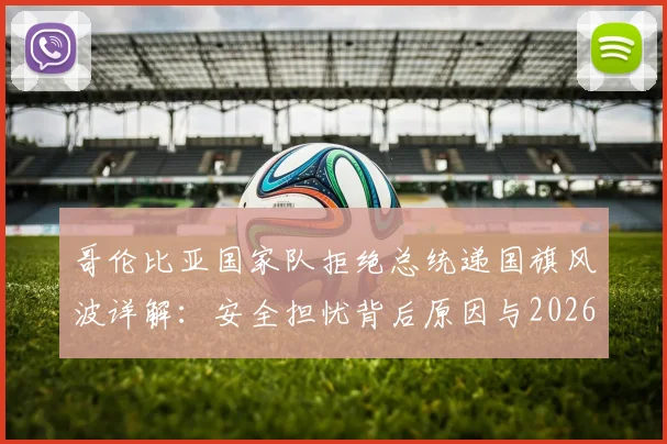 哥伦比亚国家队拒绝总统递国旗风波详解:安全担忧背后原因与2026世界杯备战影响全解析