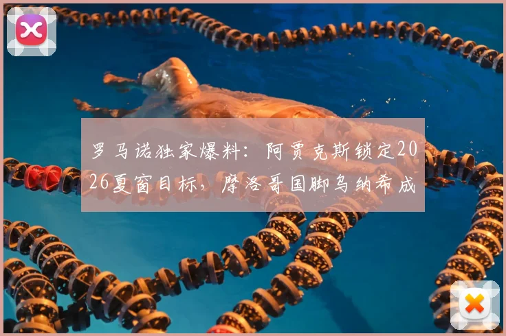 罗马诺独家爆料:阿贾克斯锁定2026夏窗目标,摩洛哥国脚乌纳希成焦点引援人选