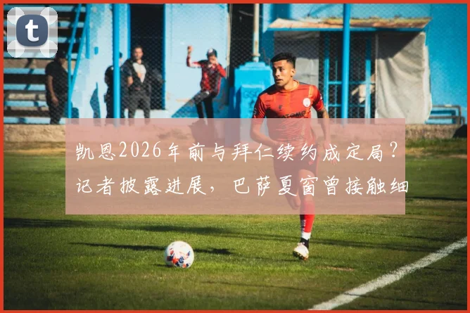凯恩2026年前与拜仁续约成定局？记者披露进展，巴萨夏窗曾接触细节曝光