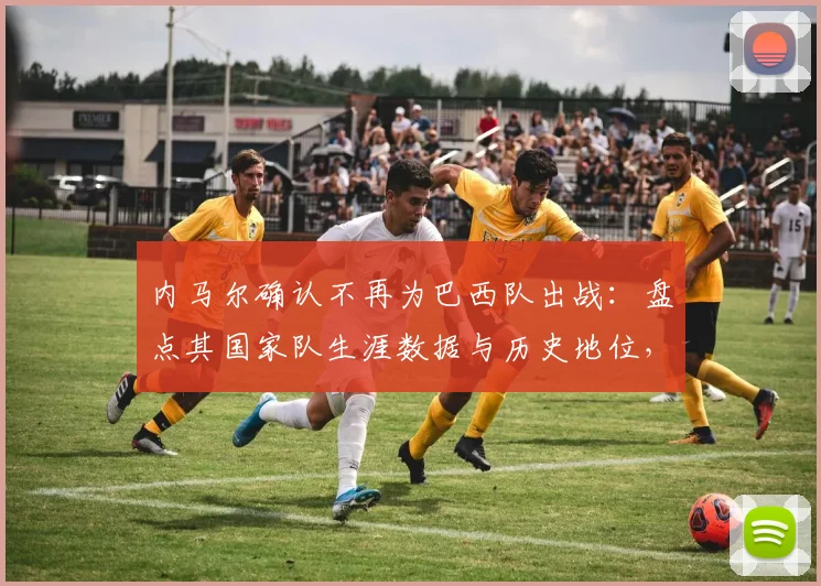 内马尔确认不再为巴西队出战:盘点其国家队生涯数据与历史地位,解析对桑巴军团2026征程的深远影响
