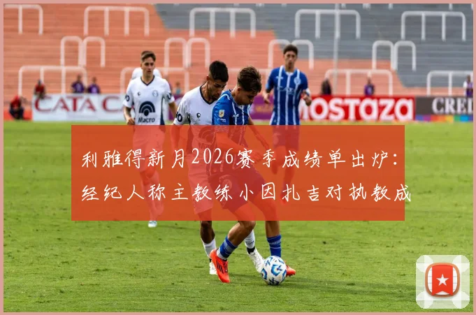 利雅得新月2026赛季成绩单出炉：经纪人称主教练小因扎吉对执教成果表示满意